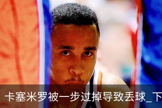 卡塞米罗被一步过掉导致丢球 下半场头槌破门完成救赎