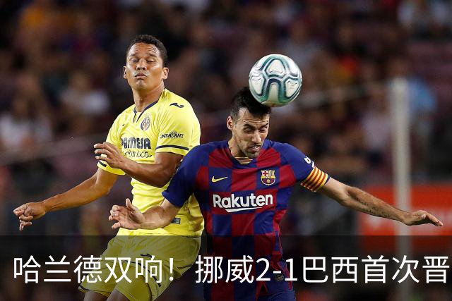 哈兰德双响！挪威2-1巴西首次晋级八强