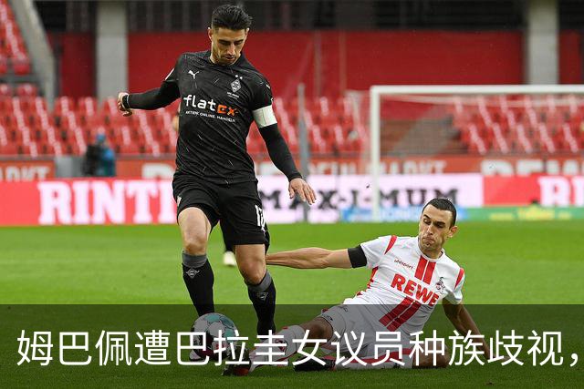 姆巴佩遭巴拉圭女议员种族歧视，法国足协声援：言论令人发指，绝对不可接受