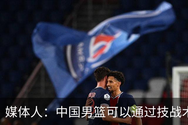 媒体人：中国男篮可以通过技战术多杀伤错位 从而压制日本男篮