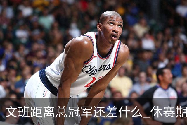文班距离总冠军还差什么 休赛期救赎从增重开始？