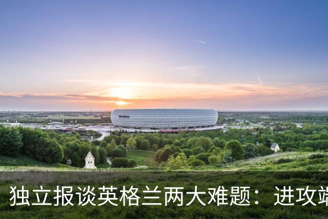 独立报谈英格兰两大难题：进攻端失去创造力，防守端空当太多